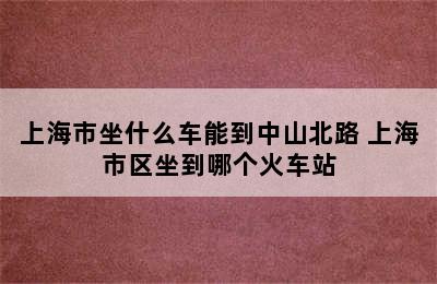 上海市坐什么车能到中山北路 上海市区坐到哪个火车站